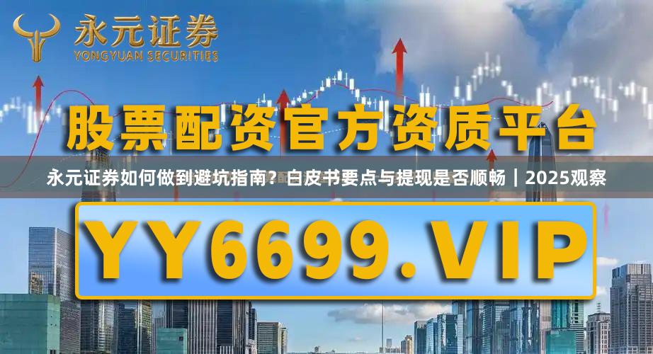 永元证券如何做到避坑指南？白皮书要点与提现是否顺畅｜2025观察