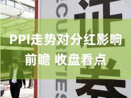 PPI走势对分红影响前瞻 收盘看点