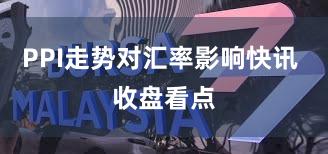 PPI走势对汇率影响快讯 收盘看点