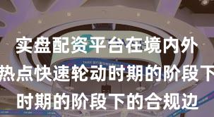 实盘配资平台在境内外股市处于热点快速轮动时期的阶段下的合规边