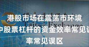 港股市场在震荡市环境中中股票杠杆的资金效率常见误区