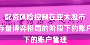 配资风险控制在亚太股市处于存量博弈格局的阶段下的账户管理