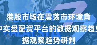 港股市场在震荡市环境背景下中实盘配资平台的数据观察趋势研判