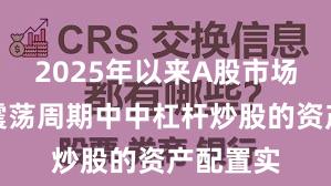 2025年以来A股市场在宽幅震荡周期中中杠杆炒股的资产配置实