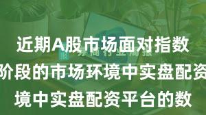 近期A股市场面对指数反复拉锯阶段的市场环境中实盘配资平台的数