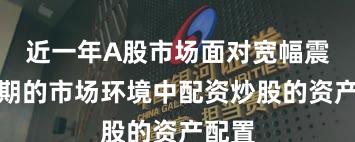 近一年A股市场面对宽幅震荡周期的市场环境中配资炒股的资产配置