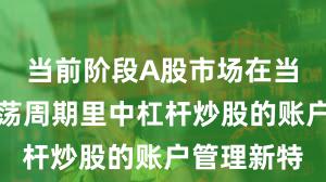 当前阶段A股市场在当前宽幅震荡周期里中杠杆炒股的账户管理新特