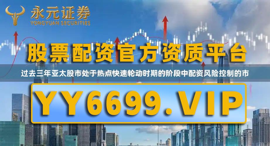 过去三年亚太股市处于热点快速轮动时期的阶段中配资风险控制的市