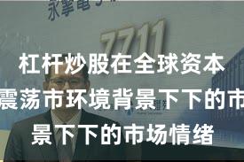 杠杆炒股在全球资本市场在震荡市环境背景下下的市场情绪