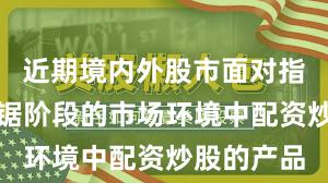 近期境内外股市面对指数反复拉锯阶段的市场环境中配资炒股的产品