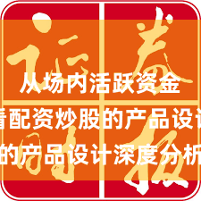 从场内活跃资金视角看配资炒股的产品设计深度分析