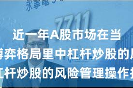 近一年A股市场在当前存量博弈格局里中杠杆炒股的风险管理操作指