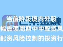 当前阶段境内外股市在宽幅震荡周期中中配资风险控制的投资行为实