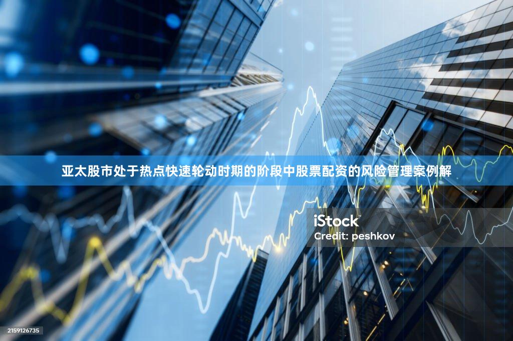 亚太股市处于热点快速轮动时期的阶段中股票配资的风险管理案例解