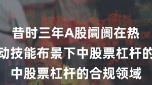 昔时三年A股阛阓在热门快速轮动技能布景下中股票杠杆的合规领域