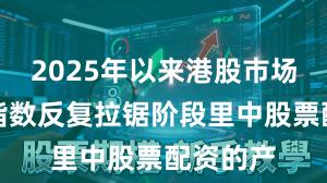 2025年以来港股市场在当前指数反复拉锯阶段里中股票配资的产