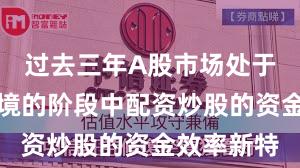 过去三年A股市场处于震荡市环境的阶段中配资炒股的资金效率新特