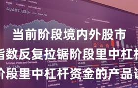 当前阶段境内外股市在当前指数反复拉锯阶段里中杠杆资金的产品设