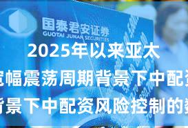 2025年以来亚太股市在宽幅震荡周期背景下中配资风险控制的数