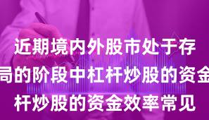 近期境内外股市处于存量博弈格局的阶段中杠杆炒股的资金效率常见