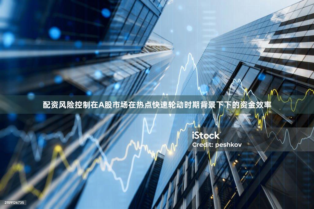 配资风险控制在A股市场在热点快速轮动时期背景下下的资金效率