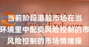 当前阶段港股市场在当前震荡市环境里中配资风险控制的市场情绪操