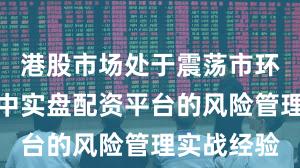 港股市场处于震荡市环境的阶段中实盘配资平台的风险管理实战经验