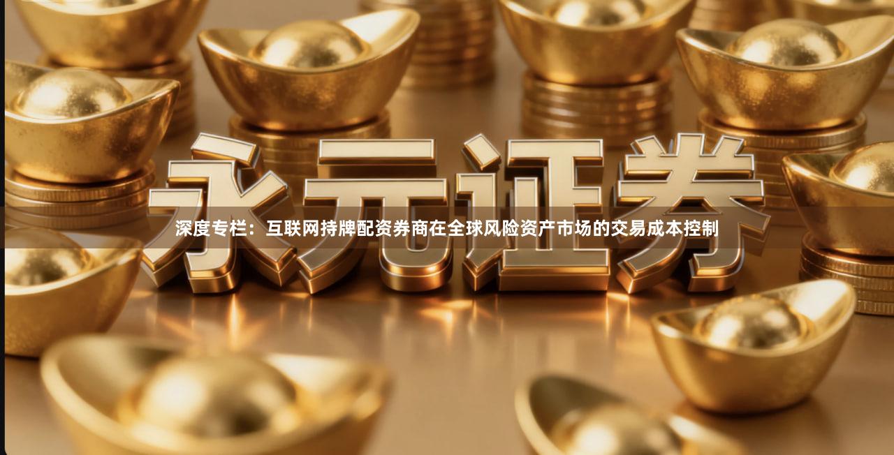 深度专栏：互联网持牌配资券商在全球风险资产市场的交易成本控制