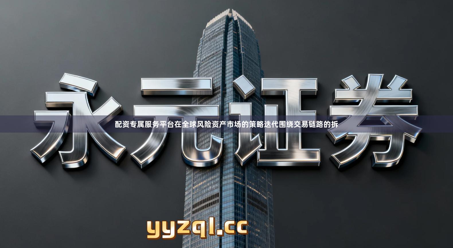 配资专属服务平台在全球风险资产市场的策略迭代围绕交易链路的拆