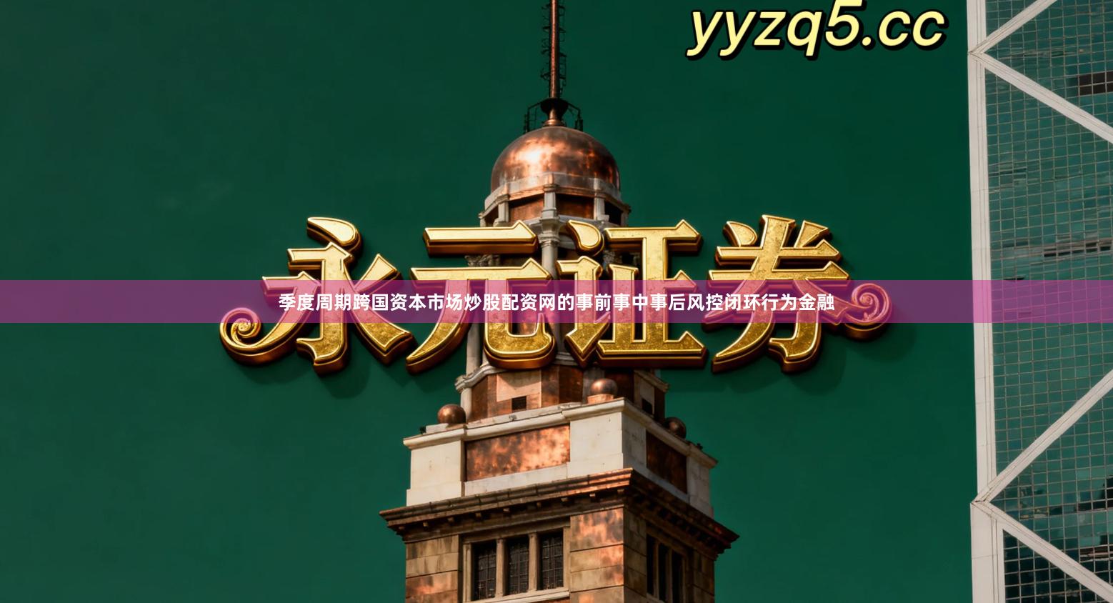 季度周期跨国资本市场炒股配资网的事前事中事后风控闭环行为金融