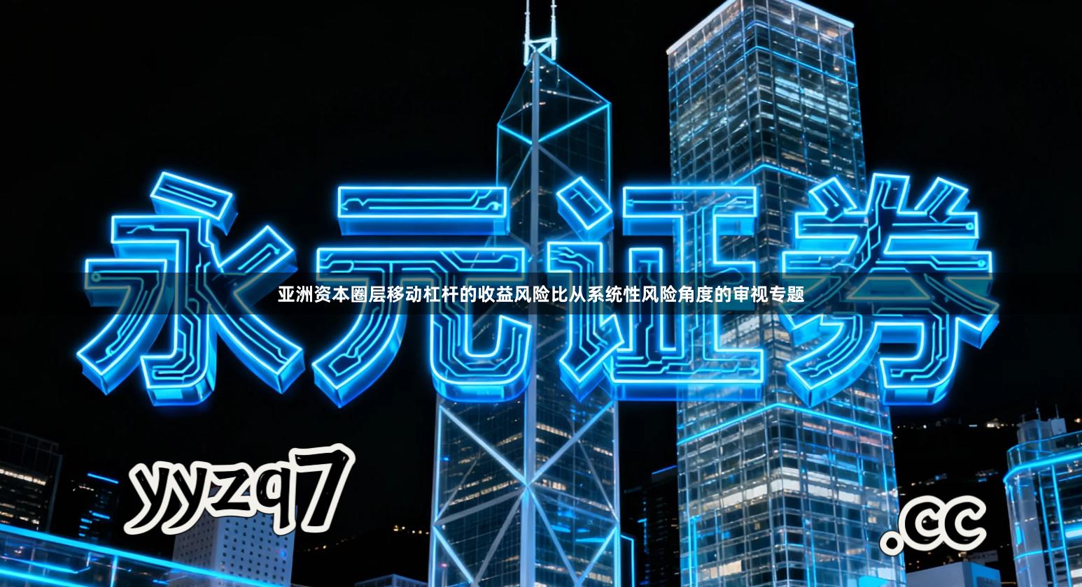 亚洲资本圈层移动杠杆的收益风险比从系统性风险角度的审视专题