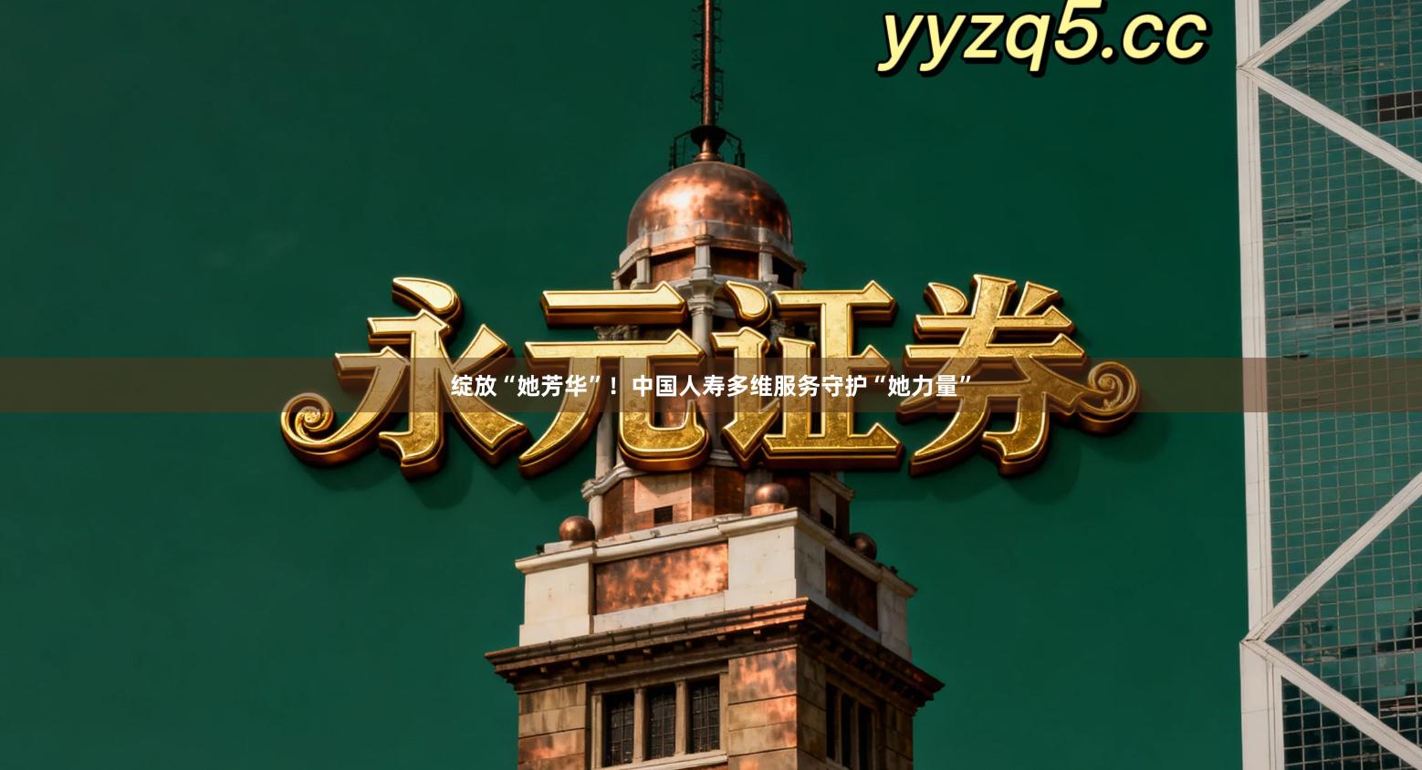 绽放“她芳华”！中国人寿多维服务守护“她力量”