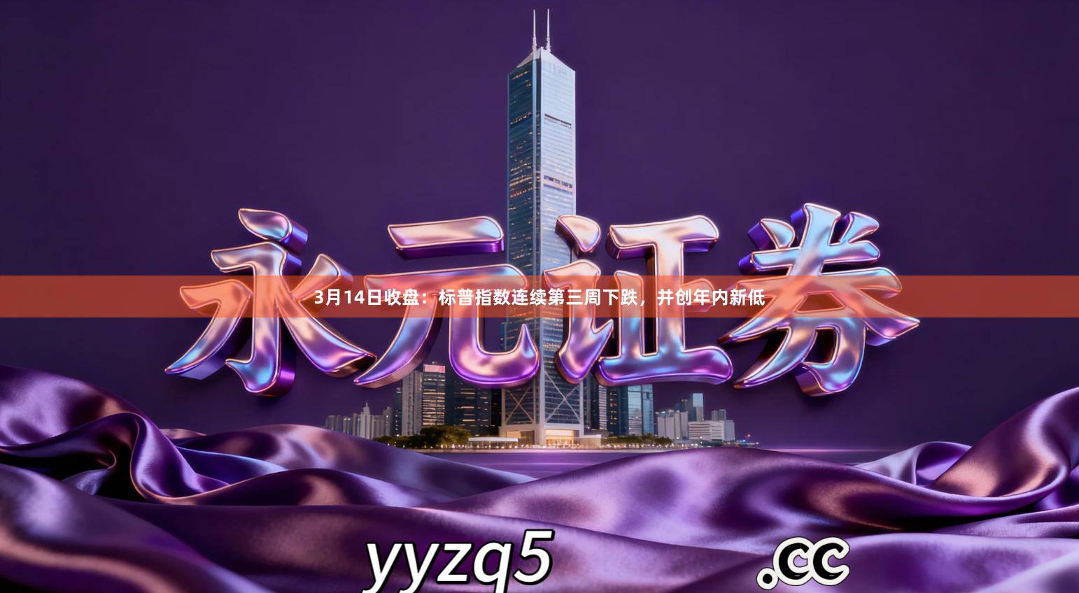 3月14日收盘：标普指数连续第三周下跌，并创年内新低